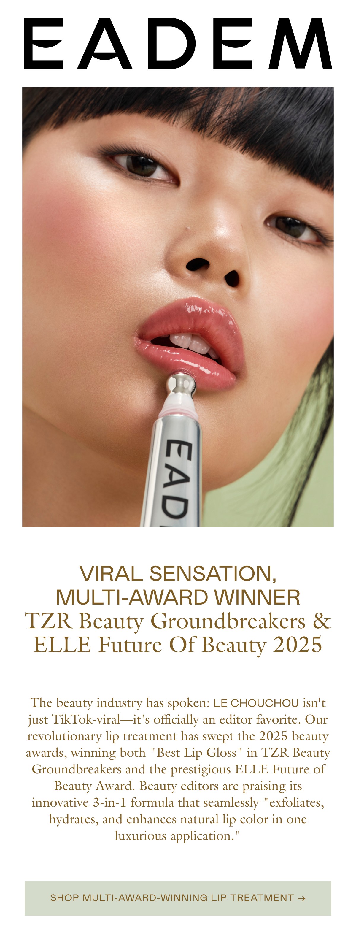 The beauty industry has spoken: LE CHOUCHOU isn't just TikTok-viral—it's officially an editor favorite. Our revolutionary lip treatment has swept the 2025 beauty awards, winning both "Best Lip Gloss" in TZR Beauty Groundbreakers and the prestigious ELLE Future of Beauty Award. Beauty editors are praising its innovative 3-in-1 formula that seamlessly "exfoliates, hydrates, and enhances natural lip color in one luxurious application."