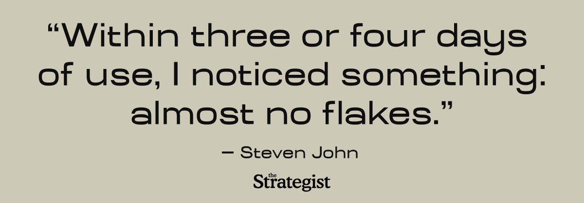 “Within three or four days of use, I noticed something: almost no flakes.” - Steven John, The Strategist