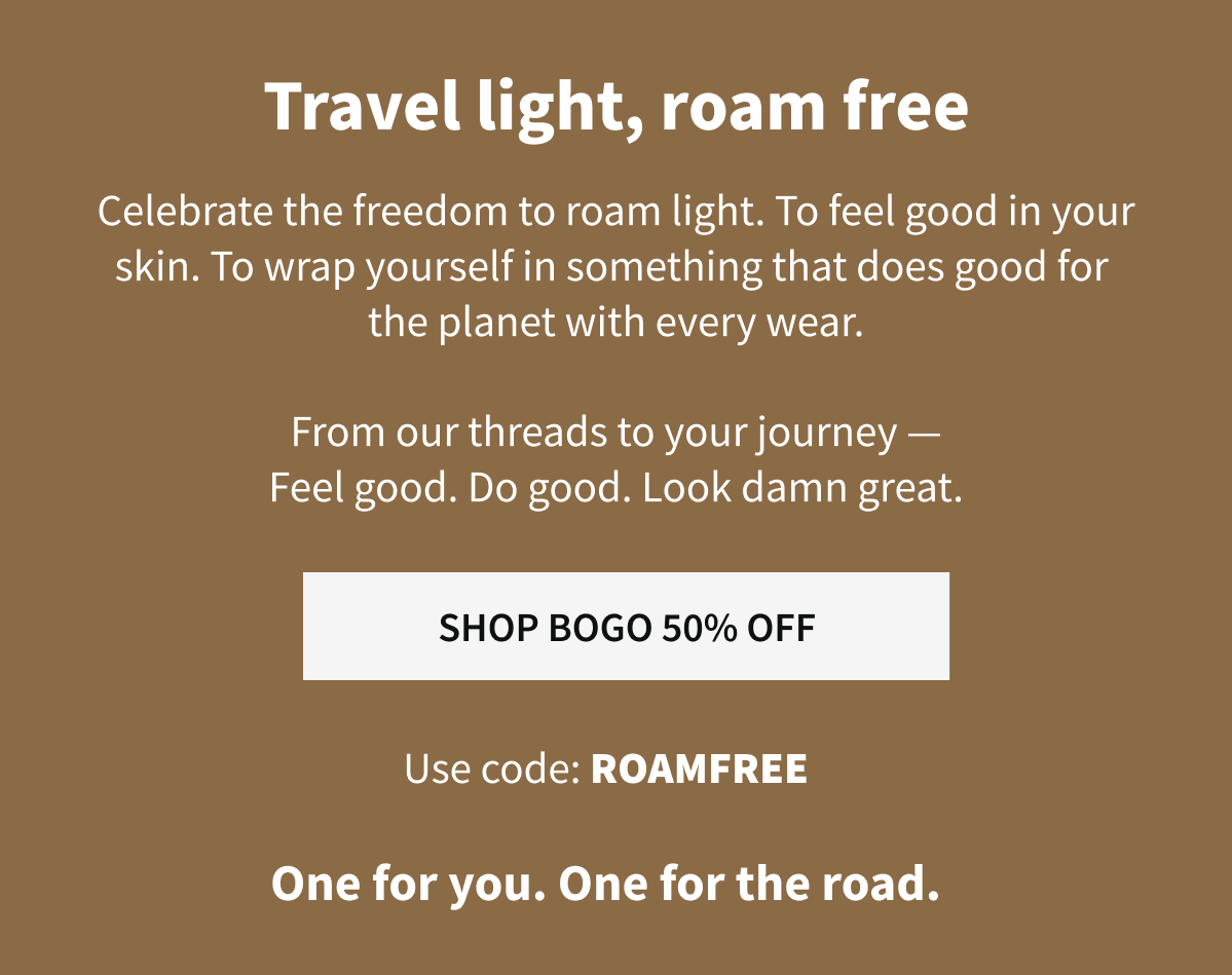 Travel light, roam free | Celebrate the freedom to roam light. To feel good in your skin. To wrap yourself in something that does good for  the planet with every wear.  From our threads to your journey — Feel good. Do good. Look damn great.  | SHOP BOGO 50% OFF | Use code: ROAMFREE | One for you. One for the road.