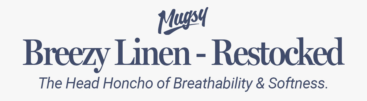 Mugsy. Breezy Linen, restocked. The head honcho of breathability and softness.