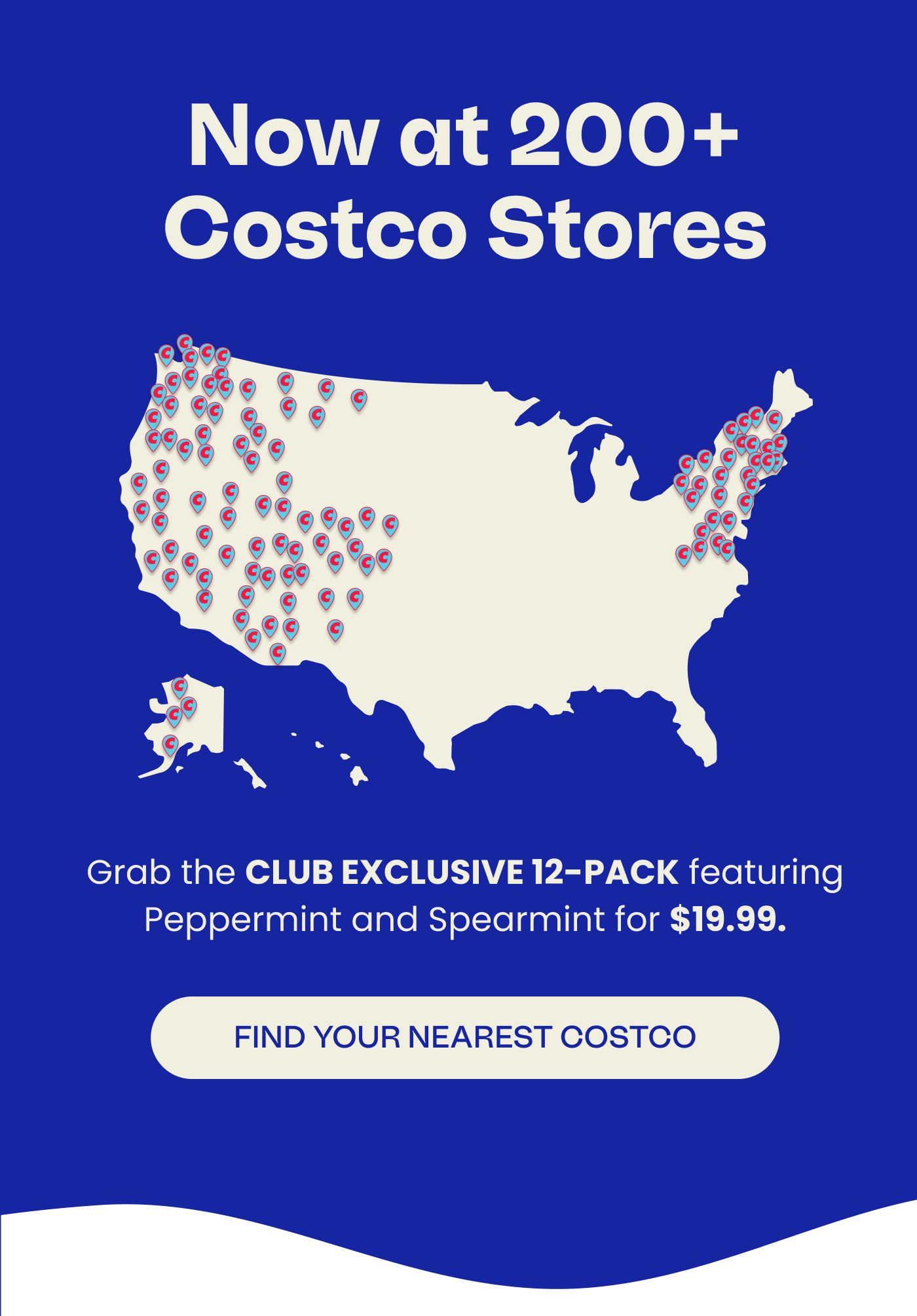 Now at 200+ Costco Stores | Grab the CLUB EXCLUSIVE 12-PACK featuring Peppermint and Spearmint for $19.99.