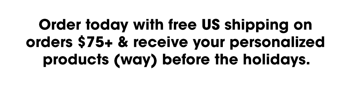 Order today with free US shipping on orders $75+ and receieve your personalized products way before the holidays