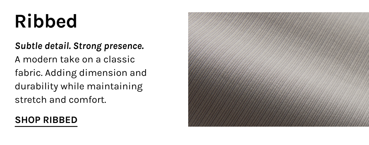 Ribbed  Subtle detail. Strong presence. A modern take on a classic fabric. Adding dimension and durability while maintaining stretch and comfort.  [[SHOP RIBBED]]