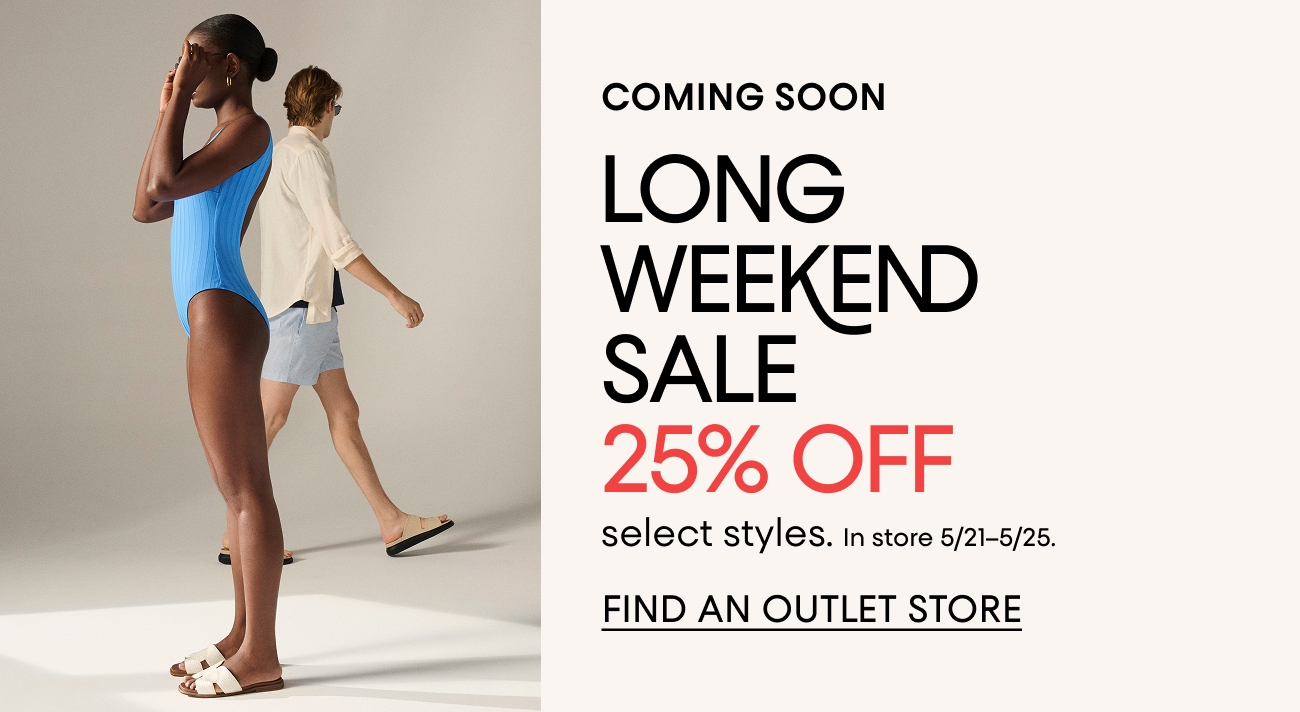 COMING SOON LONG WEEKEND SALES 25% OFF select syles. In store 5/21-5/25. FIND AN OUTLET STORE