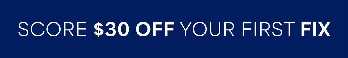 SCORE $30 OFF YOUR FIRST FIX