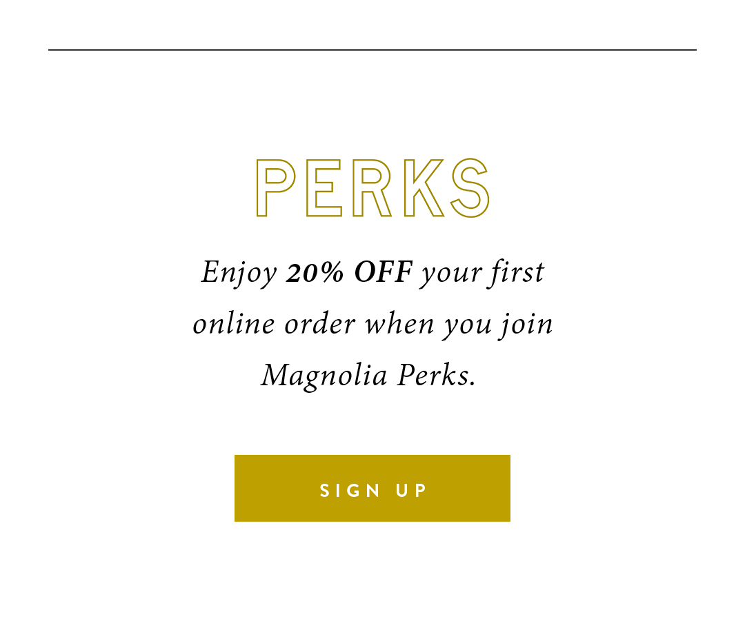 Enjoy 20% off your first online order when you join Magnolia Perks. SIGN UP