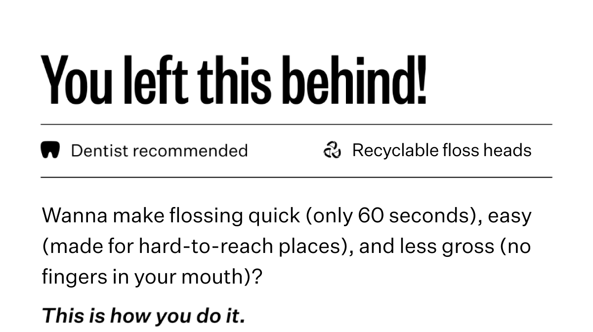 You left this behind! | Wanna make flossing quick (only 60 seconds), easy (made for hard-to-reach places), and less gross (no fingers in your mouth)? This is how you do it.
