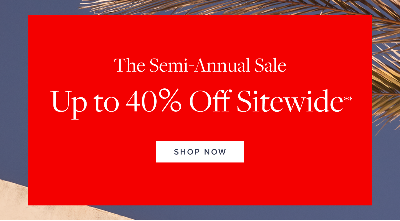 Starts Now The Semi-Annual Sale Up to 40% Off Sitewide Shop Now