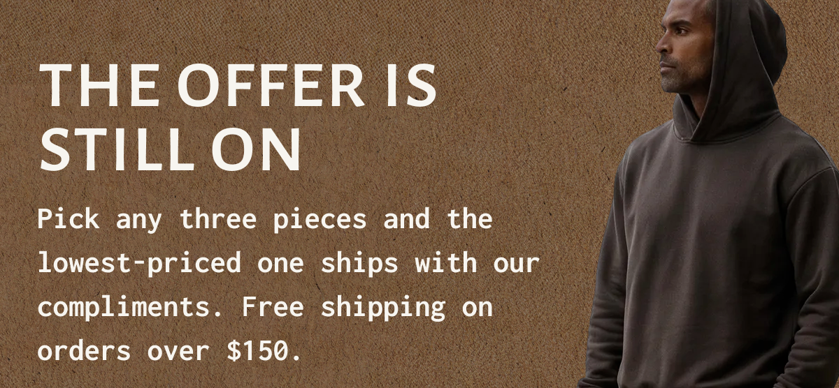 THE OFFER IS STILL ON - Through the weekend, pick any three pieces and the lowest-priced one ships with our compliments. Free shipping on orders over $100.