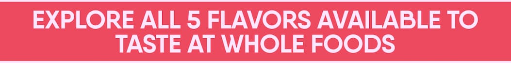 EXPLORE All 5 Flavors AVAILABLE TO TASTE at Whole Foods. 