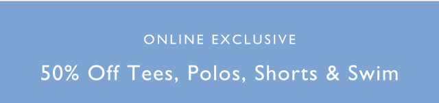 Online exclusive                                            50% off tees, polos, shorts & swim                                            