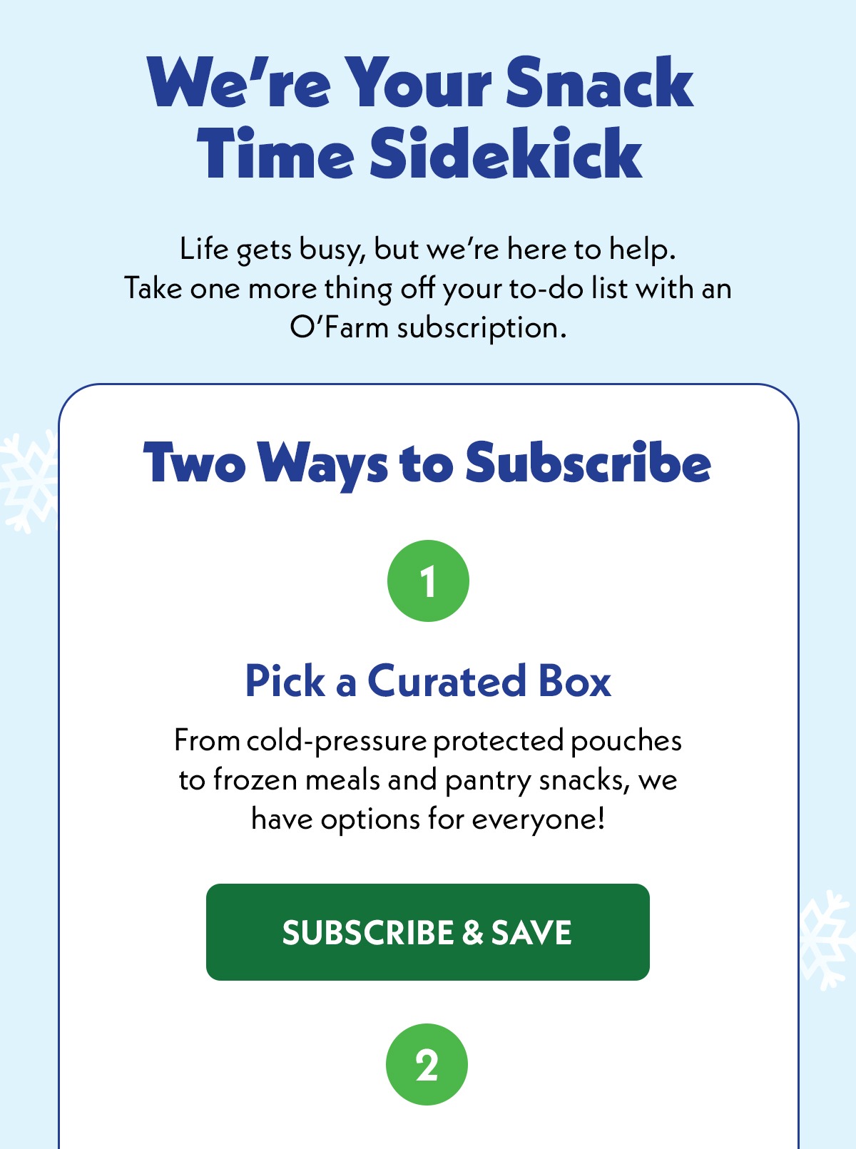We're Your Snack Time Sidekick. Life gets busy, but we're here to help. Take one more thing off your to-do list with an O'Farm subscription. Two ways to Subscribe 1) Pick a Curated Box 2) Create a custom box