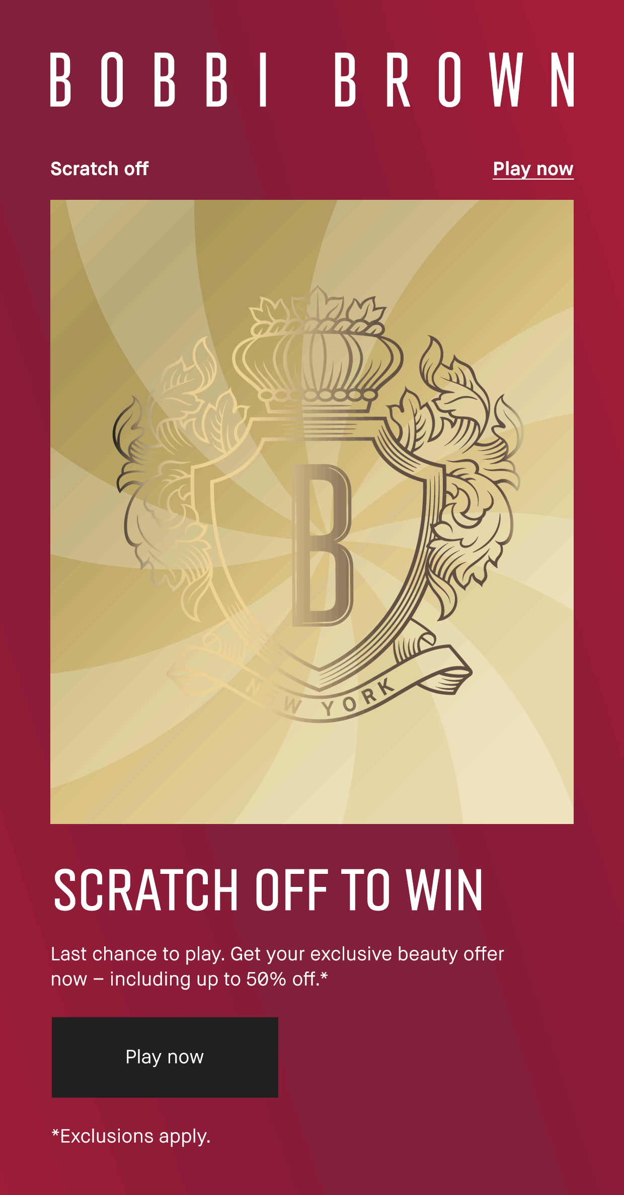 Bobbi Brown | Scratch off Play now | SCRATCH OFF TO WIN | Last chance to play. Get your exclusive beauty offer now – including up to 50% off.* | Play now | Exclusions apply.