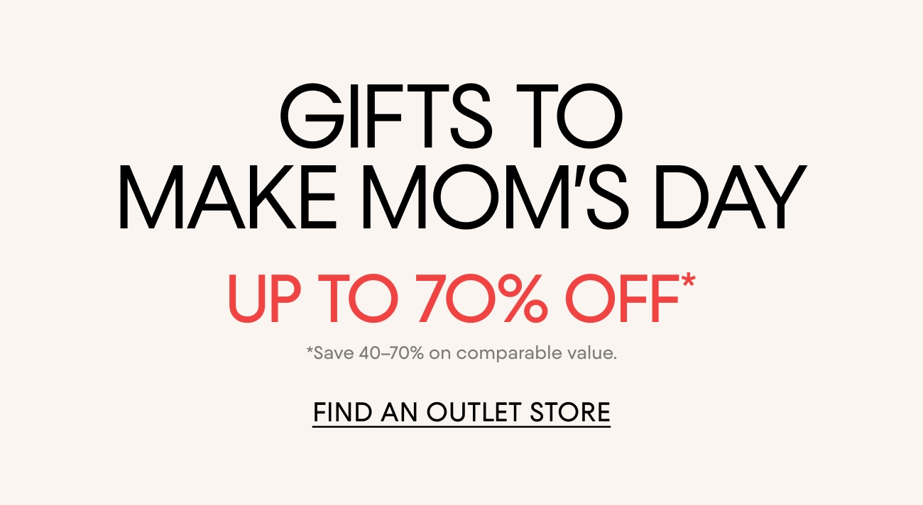 GIFTS TO MAKE MOM'S DAY | UP TO 70% OFF* | *Save 40-70% on comparable value.| FIND AN OUTLET STORE