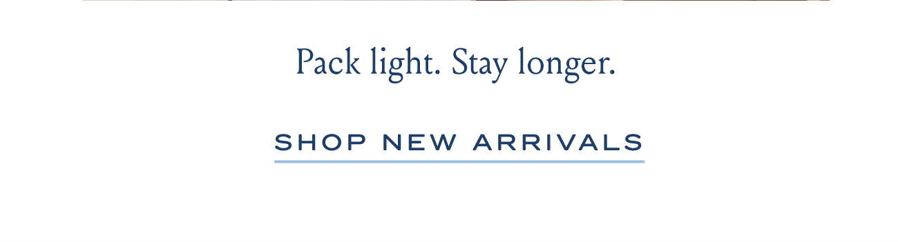 Pack light. Stay longer. SHOP NEW ARRIVALS