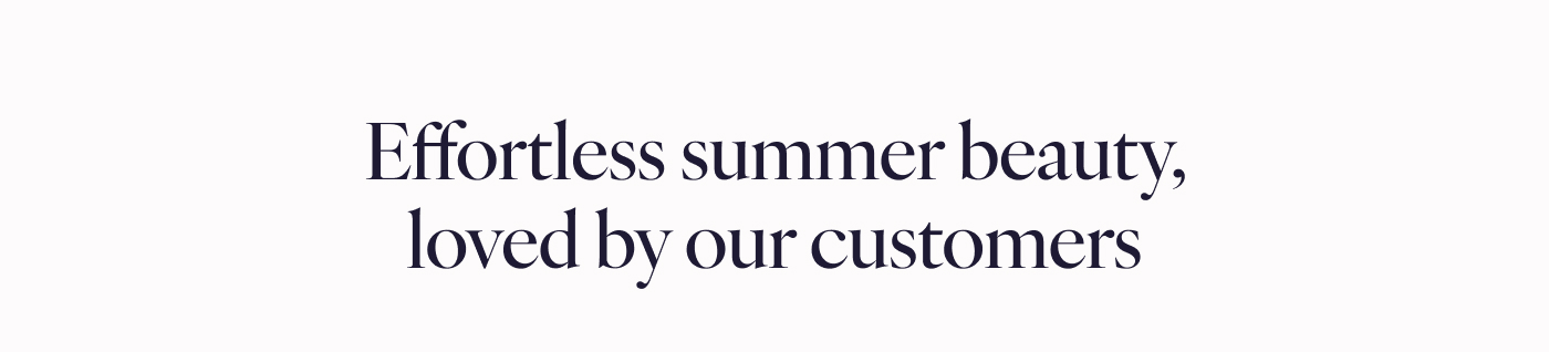 Effortless summer beauty, loved by our customers