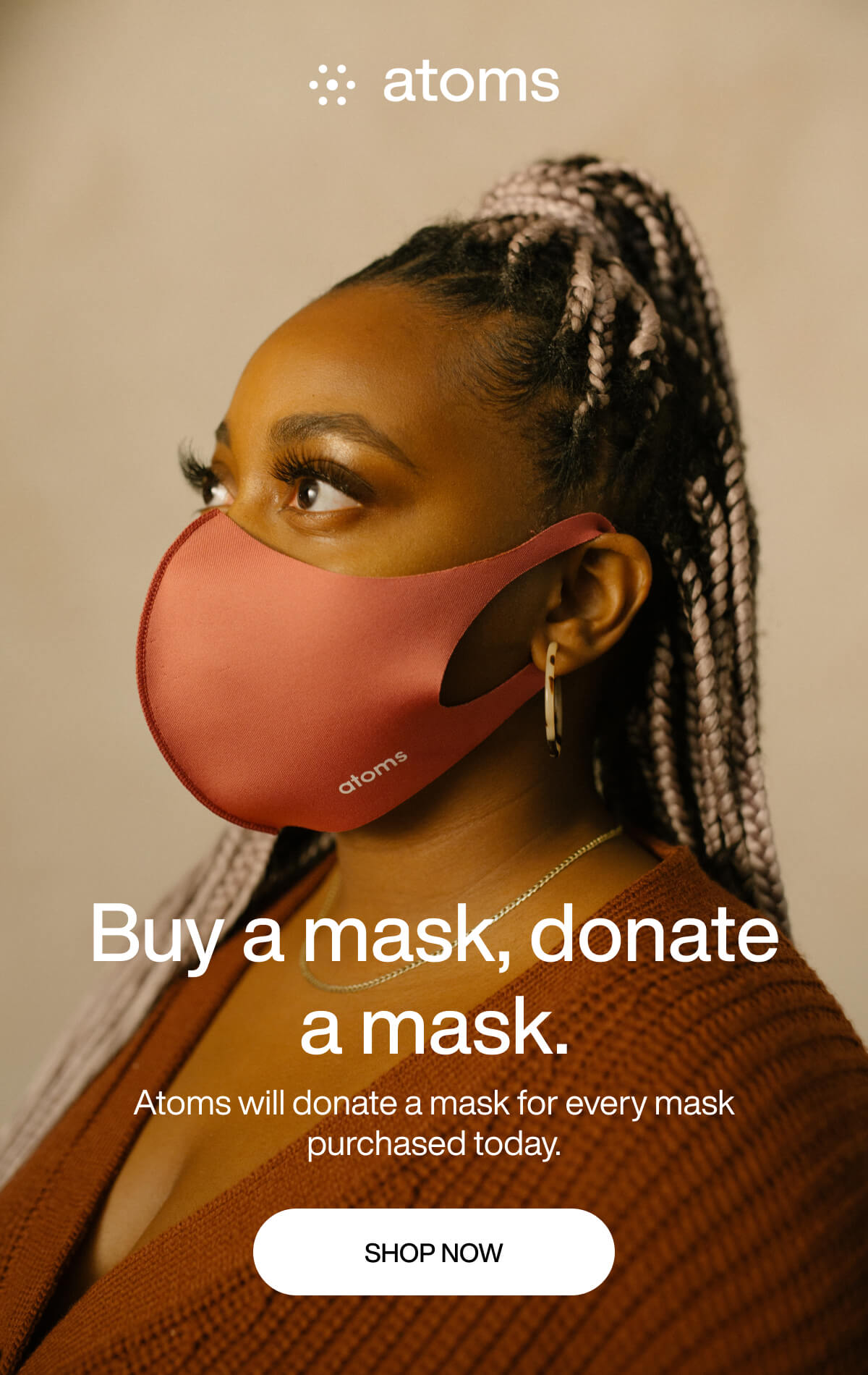Buy a mask, donate a mask. Atoms will donate a mask for every mask purchased today. Shop Now!