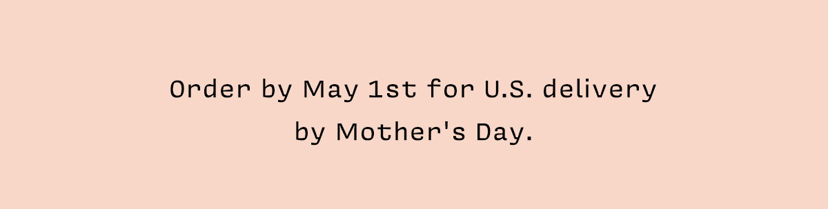 Order by May 1st for U.S. delivery  by Mother's Day.