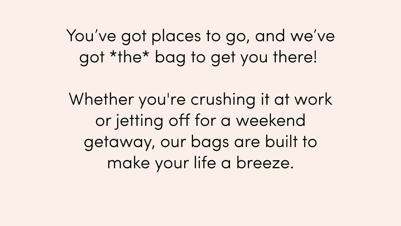 You’ve got places to go, and we’ve got the perfect luxury bag to get you there! // Whether you're heading to the office or jetting off for a weekend getaway, our bags are built to make your life a breeze.