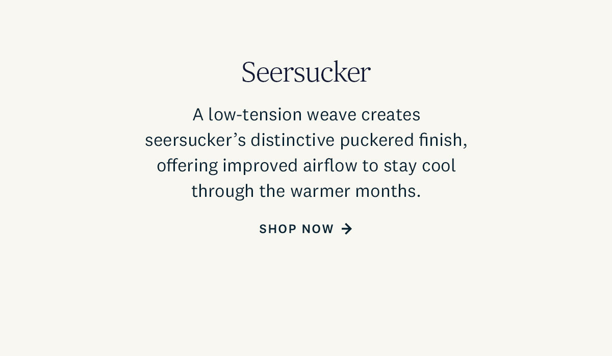 A low tension weave creates seersucker's distinctive puckered finish, offering improved airflow to stay cool through the warmer months. Shop Now. 