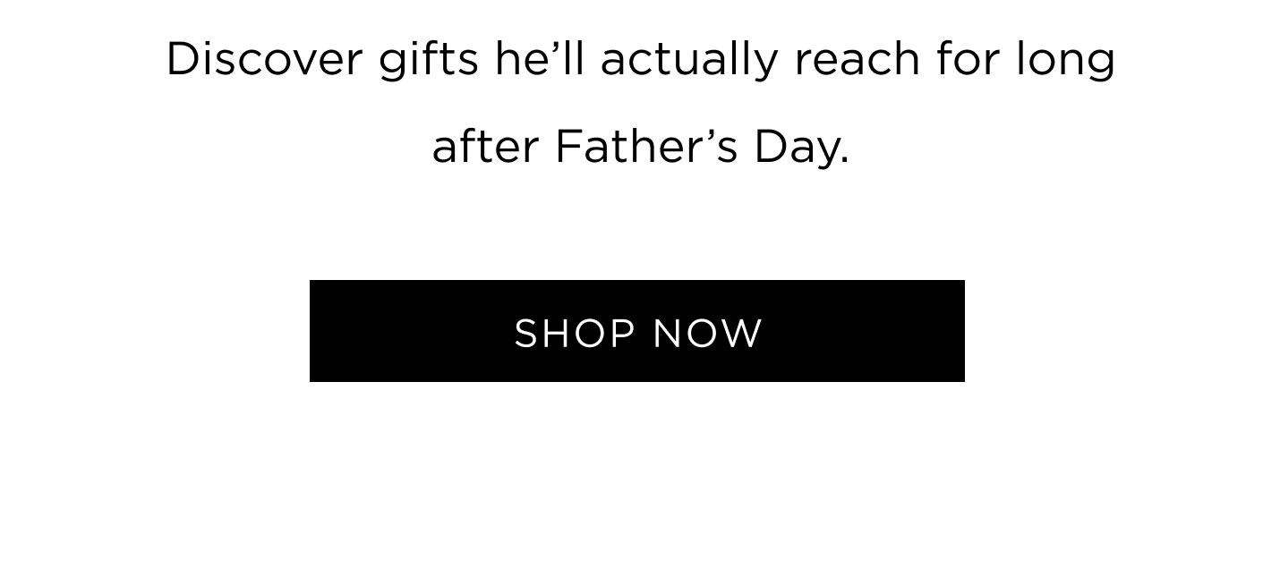 Discover gifts he’ll actually reach for long after Father’s Day. SHOP NOW