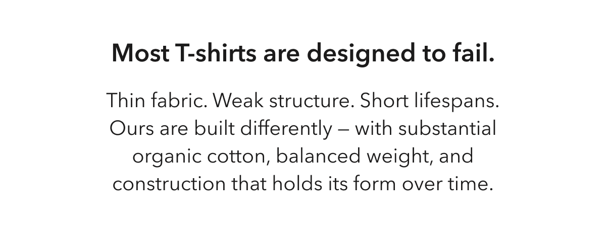 Most T-shirts are designed to fail. -  Thin fabric. Weak structure. Short lifespans. Ours are built differently — with substantial organic cotton, balanced weight, and construction that holds its form over time.