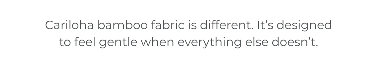 Cariloha bamboo fabric is different. It's designed to feel gentle when everything else doesn't.