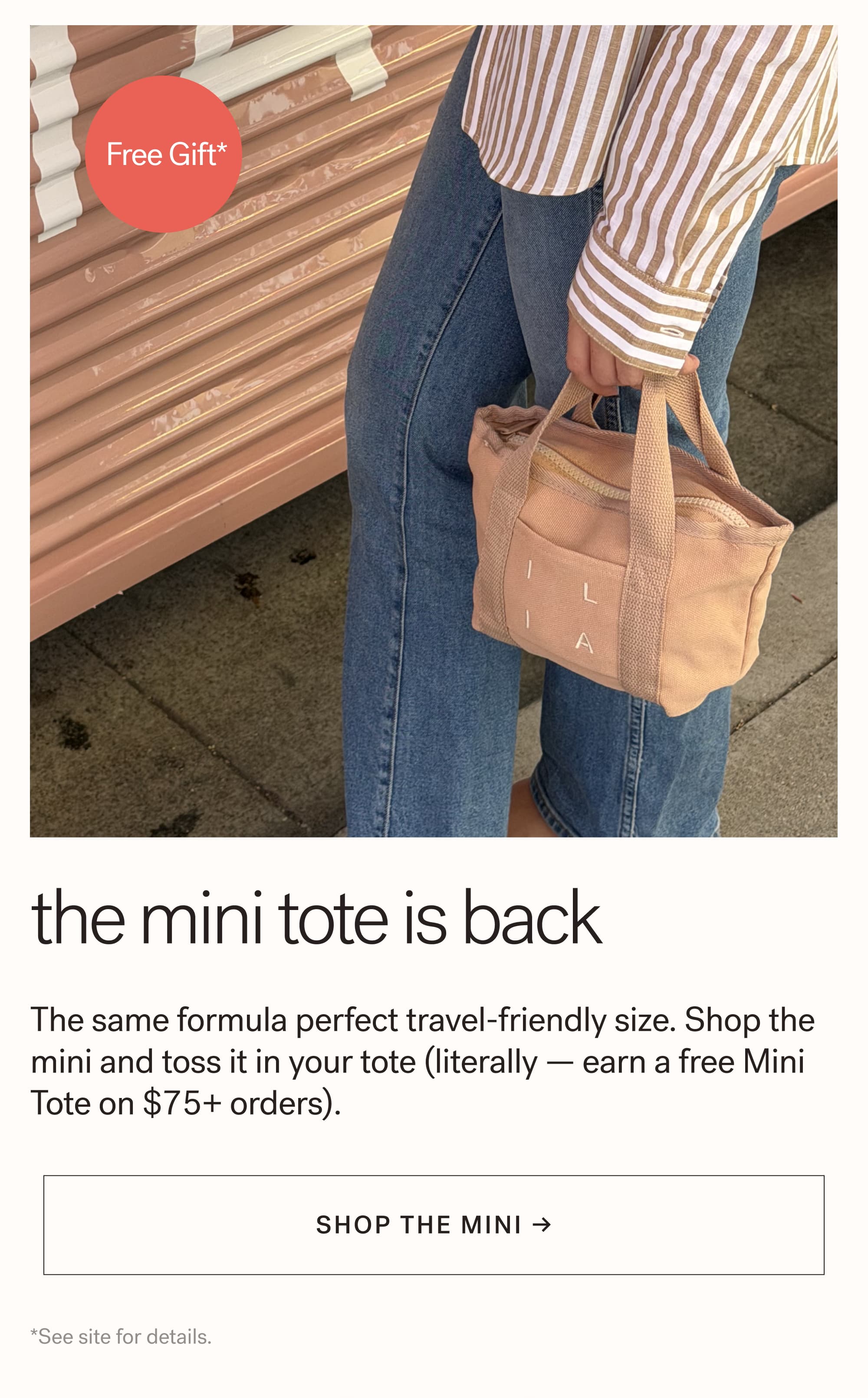 The Mini Tote is Back The same formula perfect travel-friendly size. Shop the mini and toss it in your tote (literally — earn a free Mini Tote on $75+ orders).   arrow-right-long Shop the Mini → *See site for details.