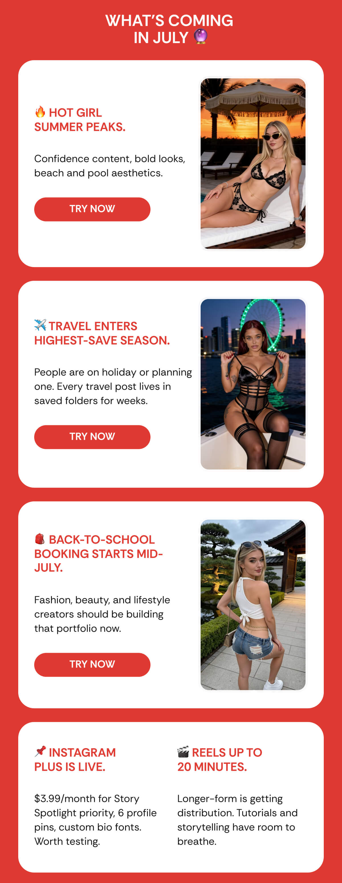 WHAT'S COMING  IN JULY 🔮 🔥 Hot Girl  Summer peaks. Confidence content, bold looks, beach and pool aesthetics. ✈️ Travel enters highest-save season. People are on holiday or planning one. Every travel post lives in saved folders for weeks. 🎒 Back-to-school booking starts mid- July. Fashion, beauty, and lifestyle creators should be building that portfolio now. 📌 Instagram  Plus is live. 🎬 Reels up to  20 minutes. $3.99/month for Story Spotlight priority, 6 profile pins, custom bio fonts. Worth testing. Longer-form is getting distribution. Tutorials and storytelling have room to breathe.