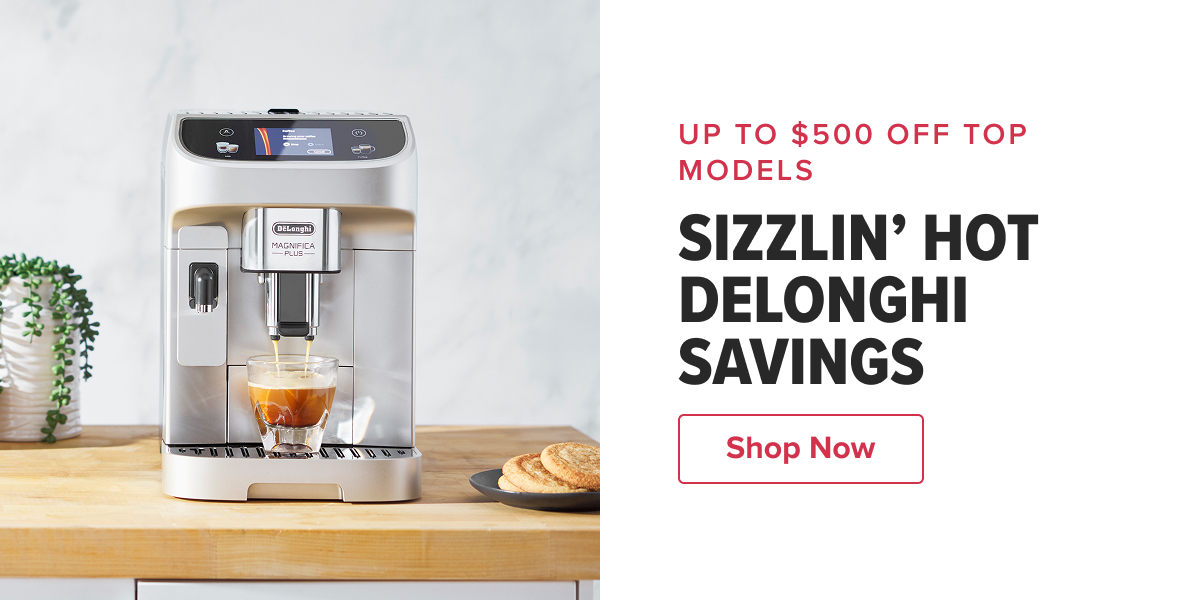  UP TO $500 OFF TOP MODELS SIZZLIN’ HOT DELONGHI SAVINGS  CTA: Shop Now