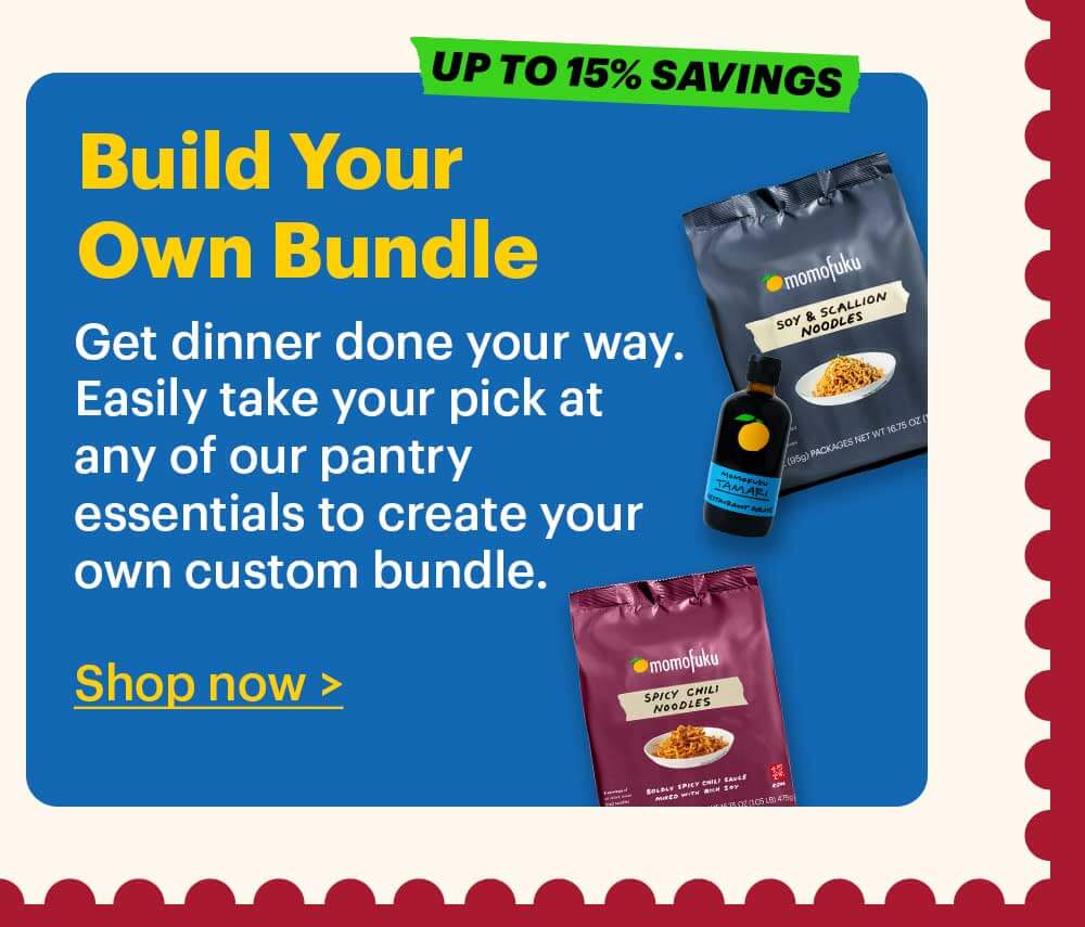 UP TO 15% SAVINGS. Build-Your-Own Bundle Plan ahead and get all of the Momofuku Goods you need to cook for Mom.  Shop now > 