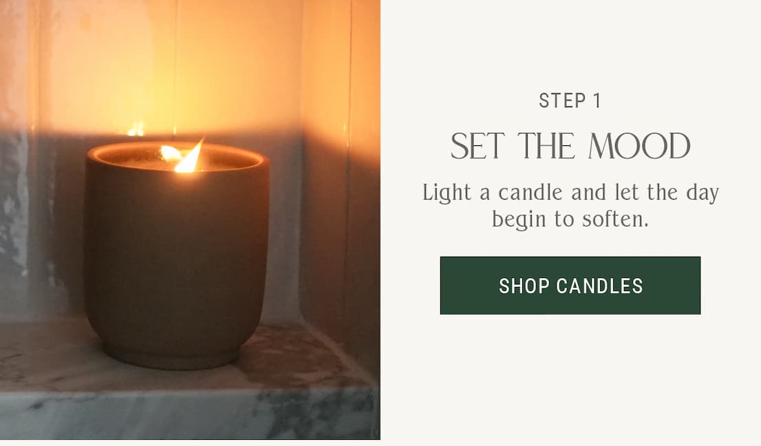Step 1 — Set The Mood — Light a candle and let the day begin to soften.  Shop Candles.