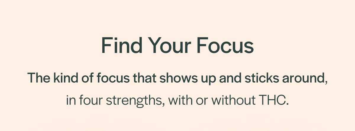 Find Your Focus: The kind of focus that shows up and sticks around, in four strengths, with or without THC.