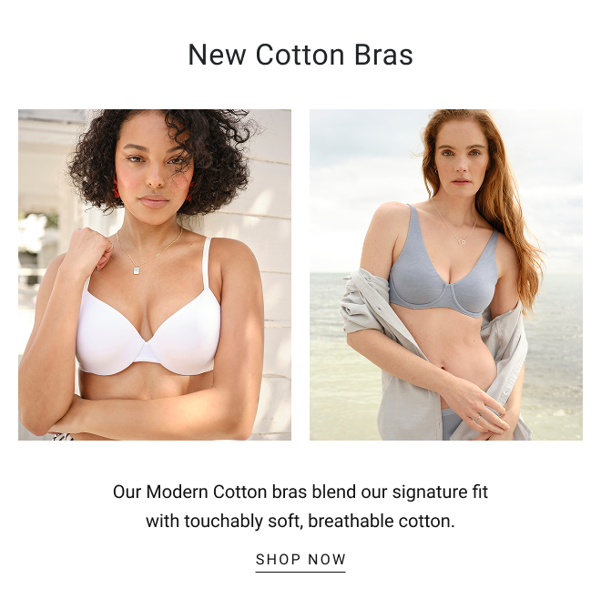 New Cotton bras. Our Modern Cotton bras blend our signature fit with touchably soft, breathable cotton. SHOP NOW