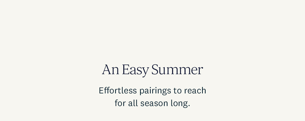 An Easy Summer. Effortless pairings to reach for all season long. 
