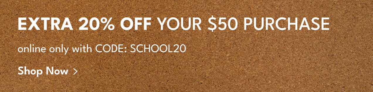 Extra 20% Off your $50 Purchase | online only with Code: SCHOOL20 | Shop Now