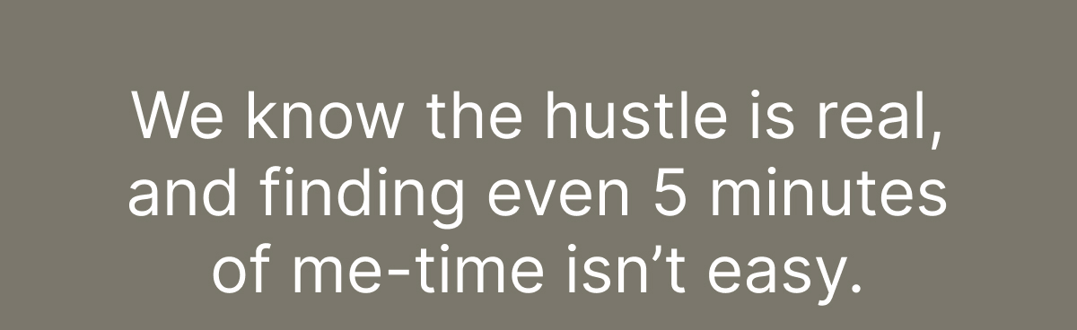 We Know the Hustle Is Real, and Finding Even 5 Minutes of Me-Time Isn’t Easy