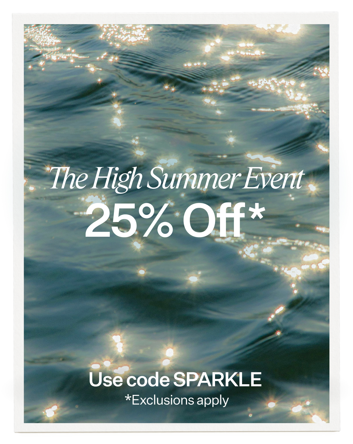The High Summer Event 25% Off* Use code SPARKLE *Exclusions apply