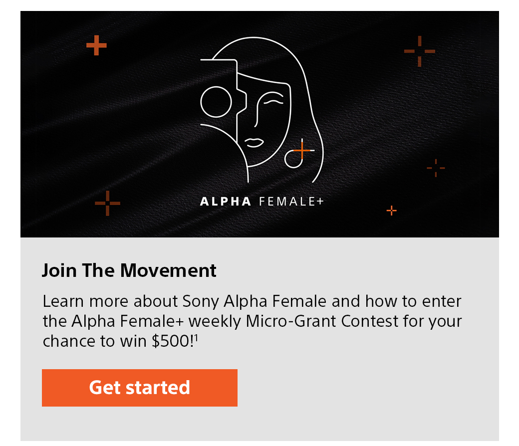 Join The Movement | Learn more about Sony Alpha Female and how to enter the Alpha Female+ weekly Micro-Grant Contest for your chance to win $500!1 Get started