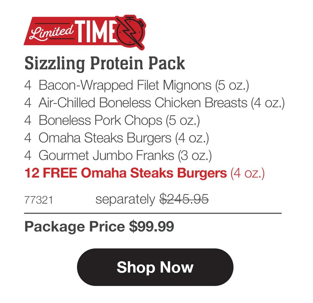 Limited Time | Sizzling Protein Pack - 4 Bacon-Wrapped Filet Mignons (5 oz.) - 4 Air-Chilled Boneless Chicken Breasts (4 oz.) - 4 Boneless Pork Chops (5 oz.) - 4 Omaha Steaks Burgers (4 oz.) - 4 Gourmet Jumbo Franks (3 oz.) - 12 FREE Omaha Steaks Burgers (4 oz.) - 77321TZG separately $245.95 | Package Price $99.99 || Shop Now