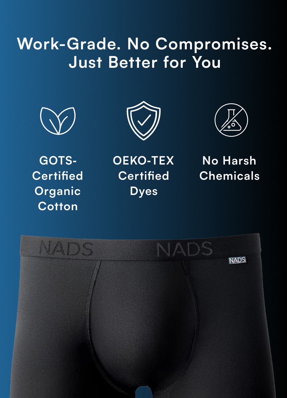 Work-Grade. No Compromises. Just Better for You GOTS‑ Certified Organic Cotton OEKO‑TEX Certified Dyes No Harsh Chemicals