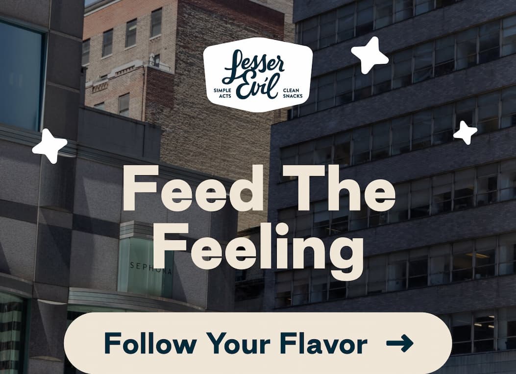 LesserEvil. Simple Acts. Clean Snacks. Feed The Feeling. Button: Follow Your Flavor 