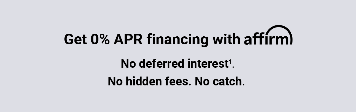 Get 0% APR financing with affirm. No deferred interest superscript 1. No hidden fees. No catch.