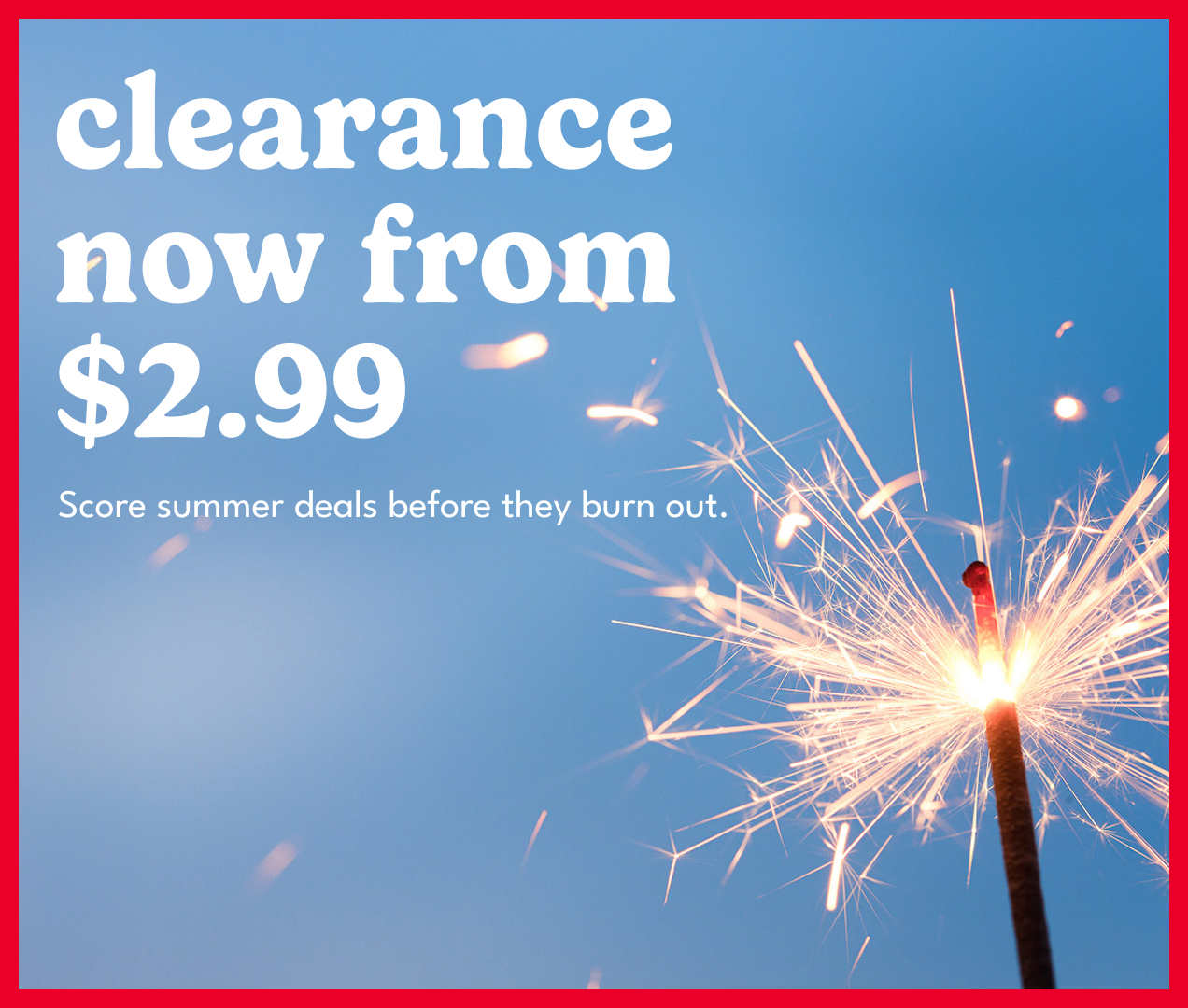 clearance now from $2.99| Score summer deals before they burn out