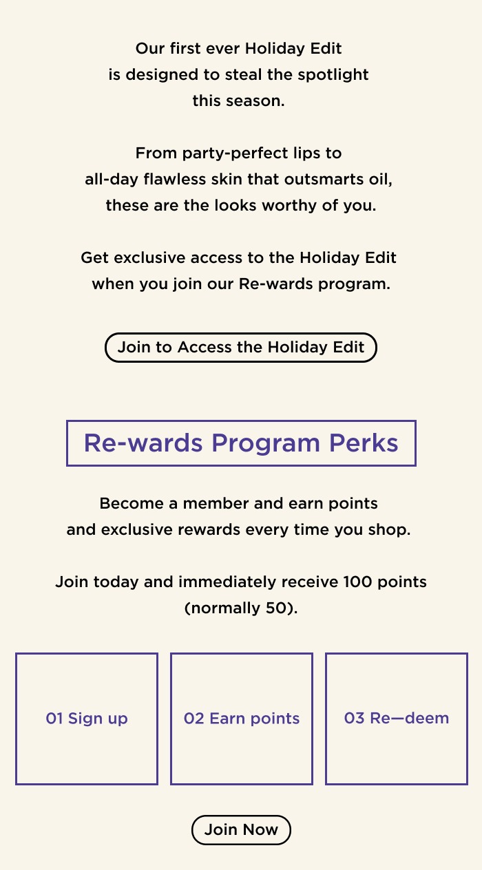 Get exclusive access to the Holiday Edit when you join our Re-wards Program