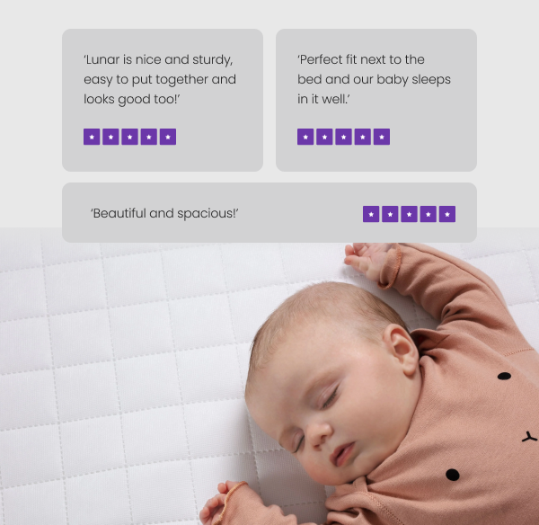 Customer Reviews - ‘Lunar is nice and sturdy, easy to put together and looks good too!’&nbsp;‘Perfect fit next to the bed and our baby sleeps in it well.’ ‘Beautiful and spacious!’