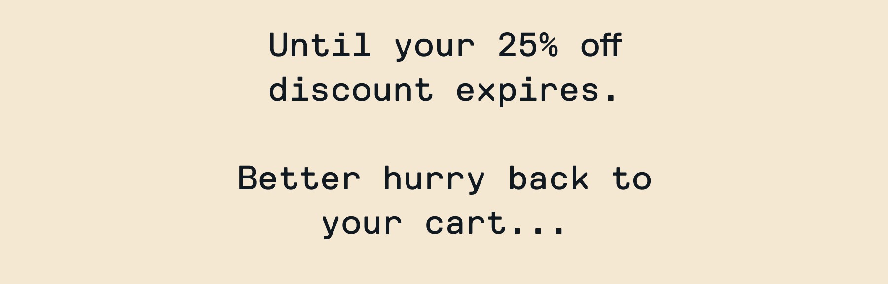 Until your 25% off discount expires.  Better hurry back to your cart...