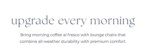Text section promoting morning outdoor lounge. Image Text: upgrade every morning Bring morning coffee al fresco with lounge chairs that combine all-weather durability with premium comfort.
