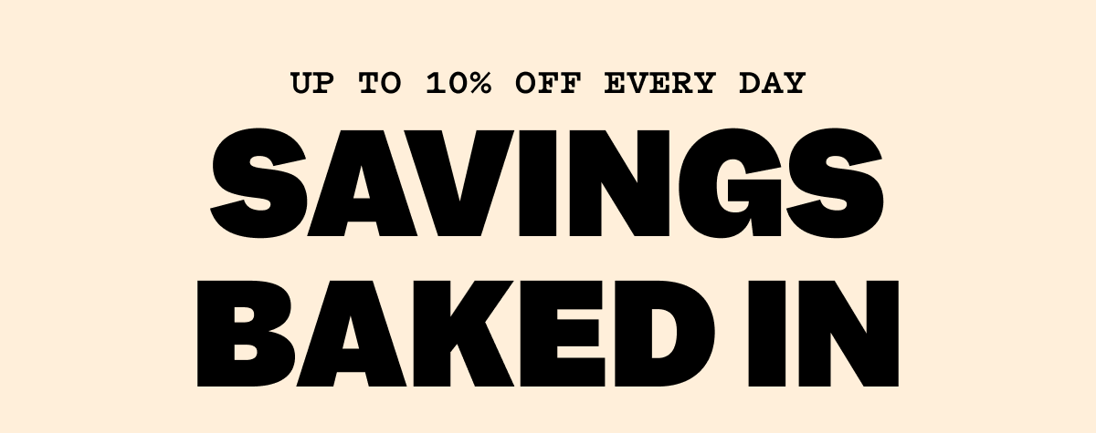 UP TO 10% OFF EVERY DAY SAVINGS BAKED IN