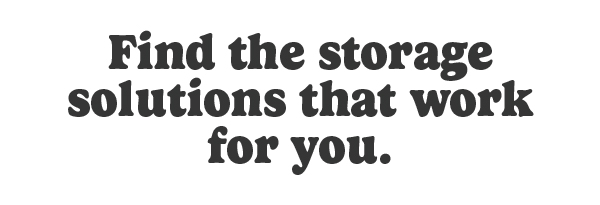 Find the storage solutions that work for you.